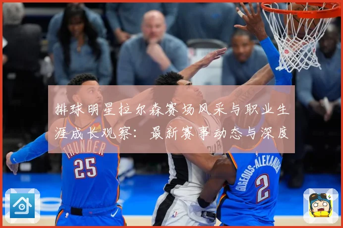 排球明星拉尔森赛场风采与职业生涯成长观察：最新赛事动态与深度分析