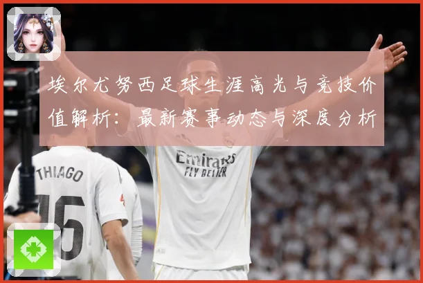 埃尔尤努西足球生涯高光与竞技价值解析：最新赛事动态与深度分析