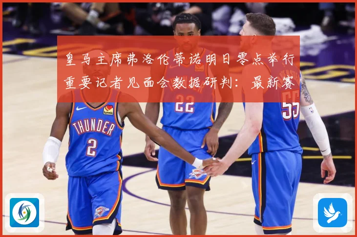 皇马主席弗洛伦蒂诺明日零点举行重要记者见面会数据研判：最新赛事动态与深度分析