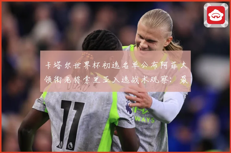 卡塔尔世界杯初选名单公布阿菲夫领衔老将索里亚入选战术观察：最新赛事动态与深度分析