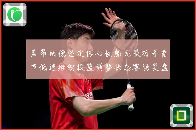 莱昂纳德坚定信心快船无畏对手首节低迷继续投篮调整状态赛场复盘：最新赛事动态与深度分析