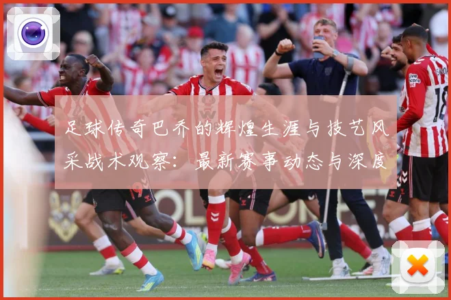 足球传奇巴乔的辉煌生涯与技艺风采战术观察：最新赛事动态与深度分析