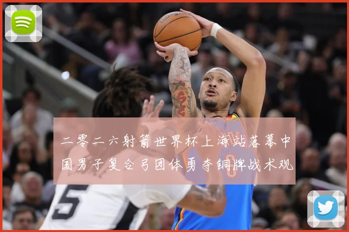 二零二六射箭世界杯上海站落幕中国男子复合弓团体勇夺铜牌战术观察：最新赛事动态与深度分析