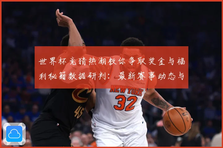世界杯竞猜热潮教你争取奖金与福利秘籍数据研判：最新赛事动态与深度分析