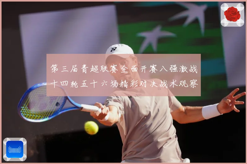 第三届青超联赛全面开赛八强激战十四轮五十六场精彩对决战术观察：最新赛事动态与深度分析