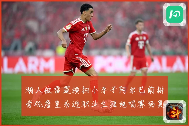 湖人被雷霆横扫小李子阿尔巴前排旁观詹皇或迎职业生涯绝唱赛场复盘：最新赛事动态与深度分析