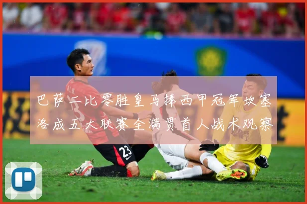 巴萨二比零胜皇马捧西甲冠军坎塞洛成五大联赛全满贯首人战术观察：最新赛事动态与深度分析