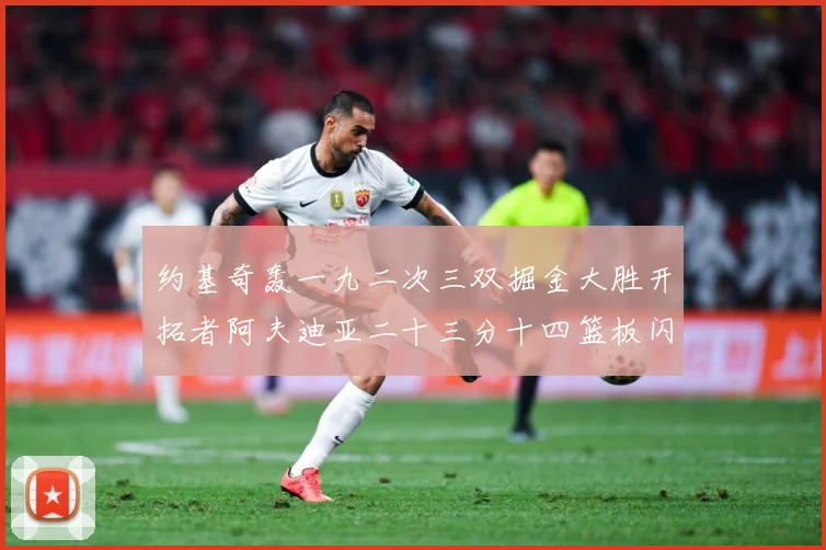 约基奇轰一九二次三双掘金大胜开拓者阿夫迪亚二十三分十四篮板闪赛场复盘：最新赛事动态与深度分析