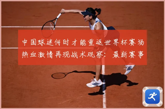 中国球迷何时才能重返世界杯赛场热血激情再现战术观察：最新赛事动态与深度分析