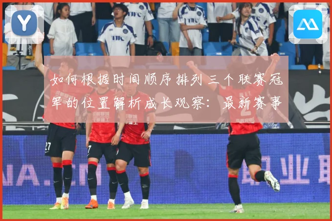 如何根据时间顺序排列三个联赛冠军的位置解析成长观察：最新赛事动态与深度分析