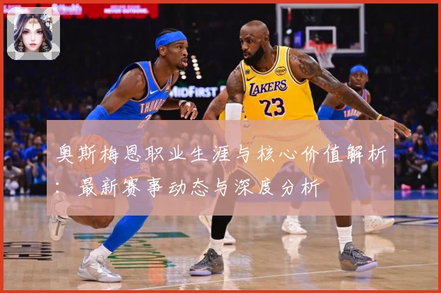 奥斯梅恩职业生涯与核心价值解析：最新赛事动态与深度分析