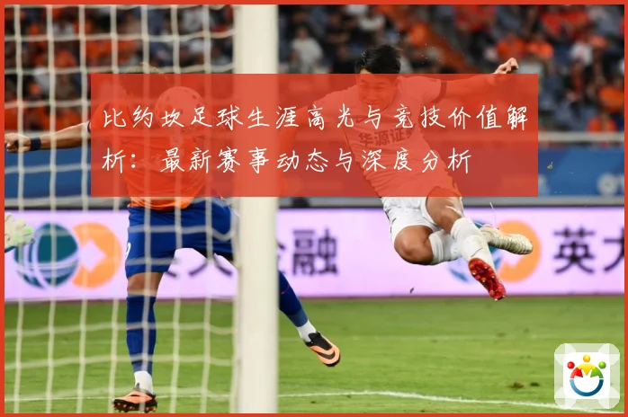 比约坎足球生涯高光与竞技价值解析：最新赛事动态与深度分析
