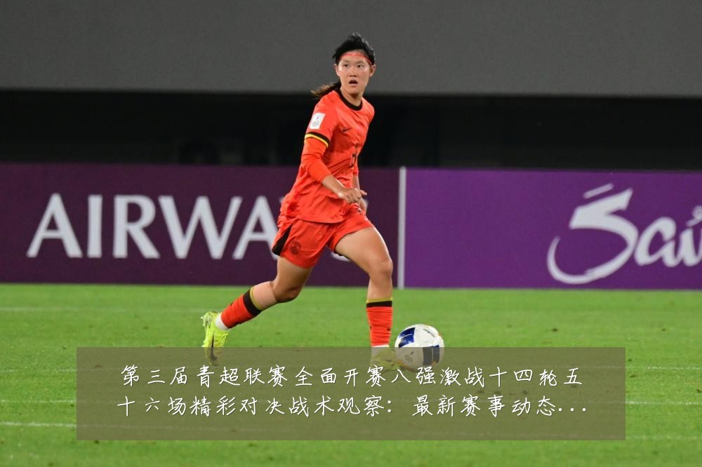 第三届青超联赛全面开赛八强激战十四轮五十六场精彩对决战术观察：最新赛事动态与深度分析