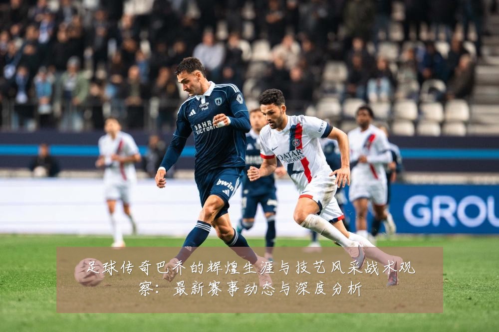 足球传奇巴乔的辉煌生涯与技艺风采战术观察：最新赛事动态与深度分析