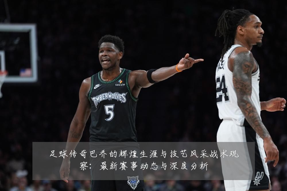 足球传奇巴乔的辉煌生涯与技艺风采战术观察：最新赛事动态与深度分析