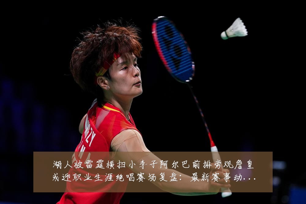 湖人被雷霆横扫小李子阿尔巴前排旁观詹皇或迎职业生涯绝唱赛场复盘：最新赛事动态与深度分析