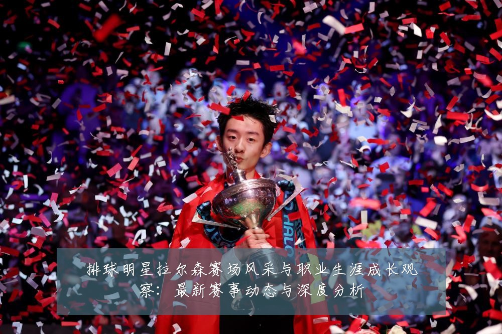 排球明星拉尔森赛场风采与职业生涯成长观察:最新赛事动态与深度分析
