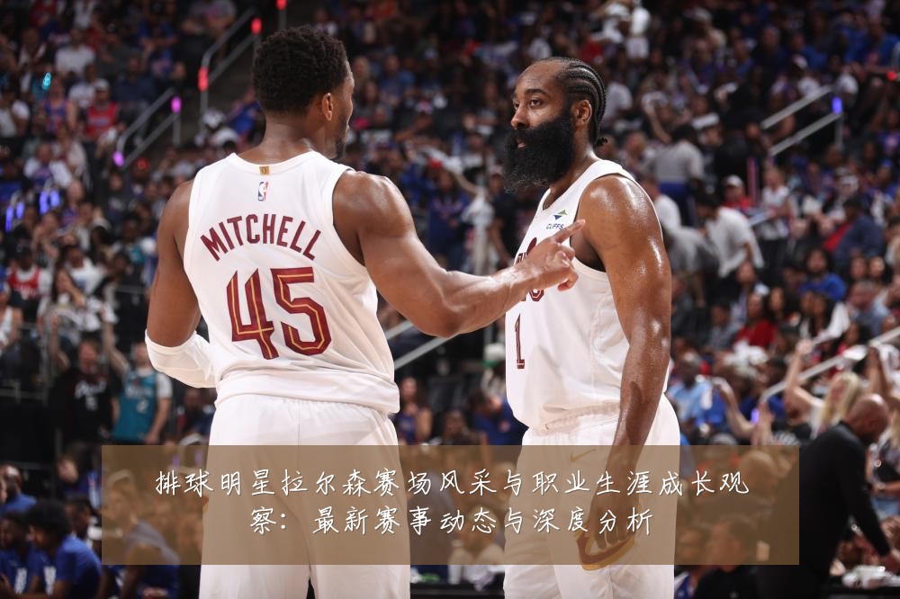 排球明星拉尔森赛场风采与职业生涯成长观察:最新赛事动态与深度分析