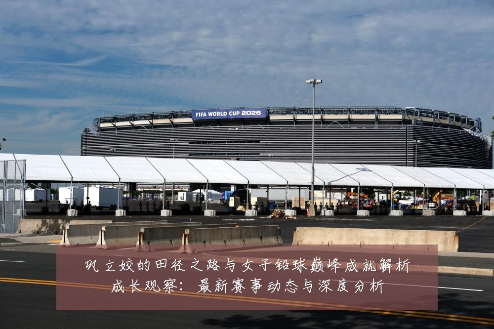 巩立姣的田径之路与女子铅球巅峰成就解析成长观察：最新赛事动态与深度分析
