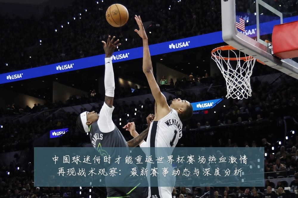 中国球迷何时才能重返世界杯赛场热血激情再现战术观察:最新赛事动态与深度分析