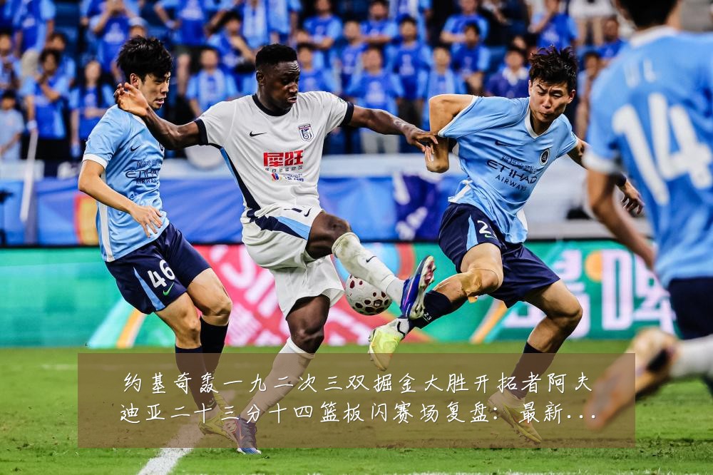 约基奇轰一九二次三双掘金大胜开拓者阿夫迪亚二十三分十四篮板闪赛场复盘:最新赛事动态与深度分析