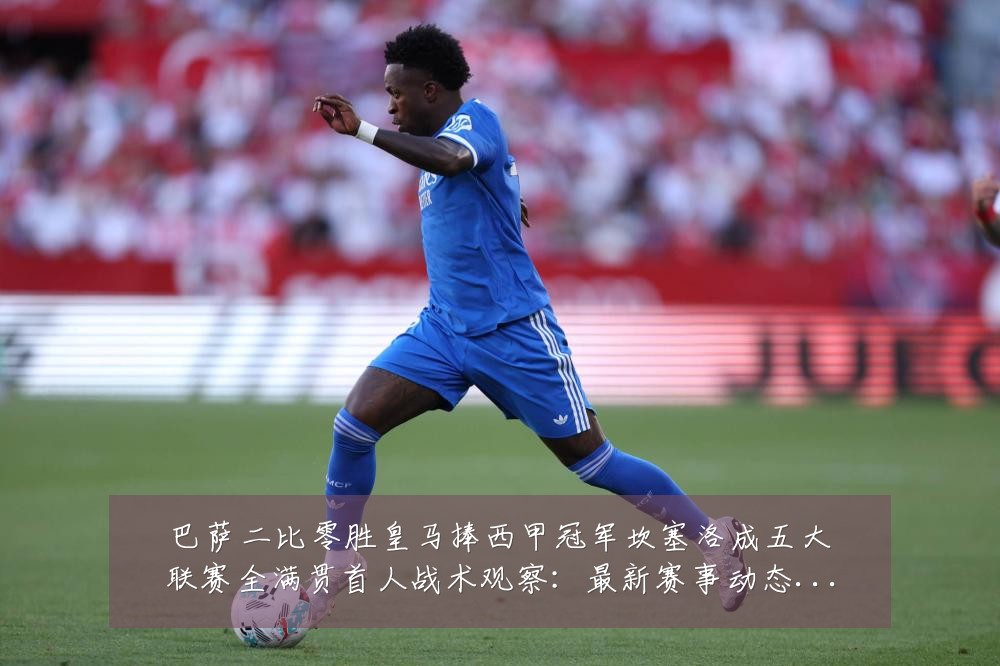 巴萨二比零胜皇马捧西甲冠军坎塞洛成五大联赛全满贯首人战术观察:最新赛事动态与深度分析