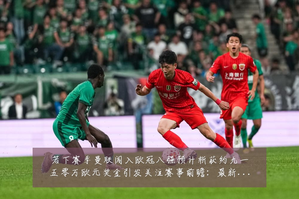 若下赛季曼联闯入欧冠八强预计斩获约九一五零万欧元奖金引发关注赛事前瞻:最新赛事动态与深度分析