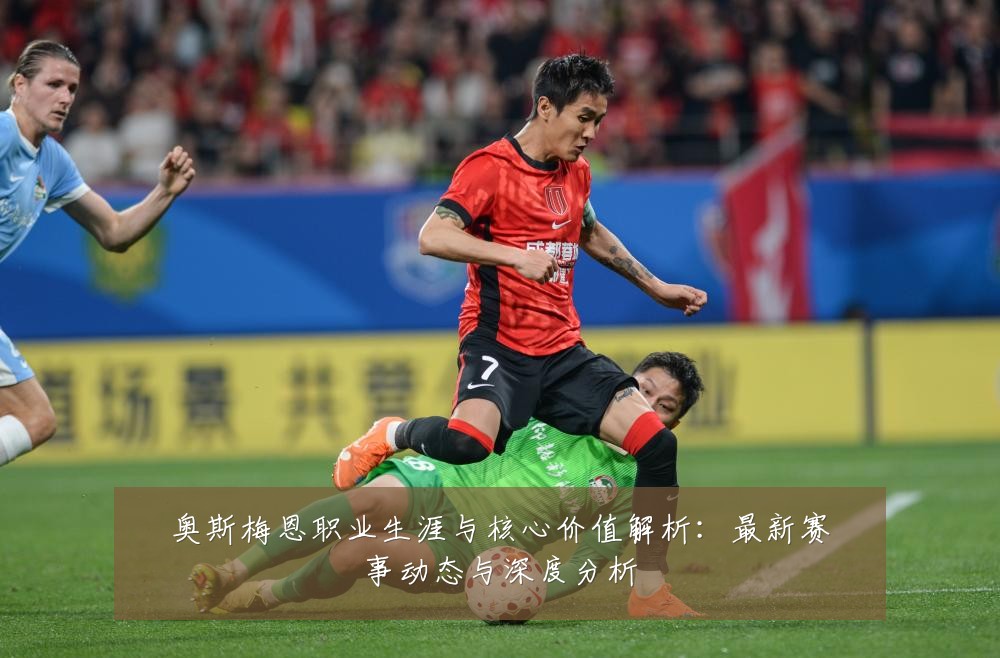 奥斯梅恩职业生涯与核心价值解析:最新赛事动态与深度分析